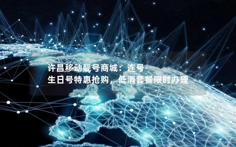 许昌移动靓号商城：连号-生日号特惠抢购，低消套餐限时办理