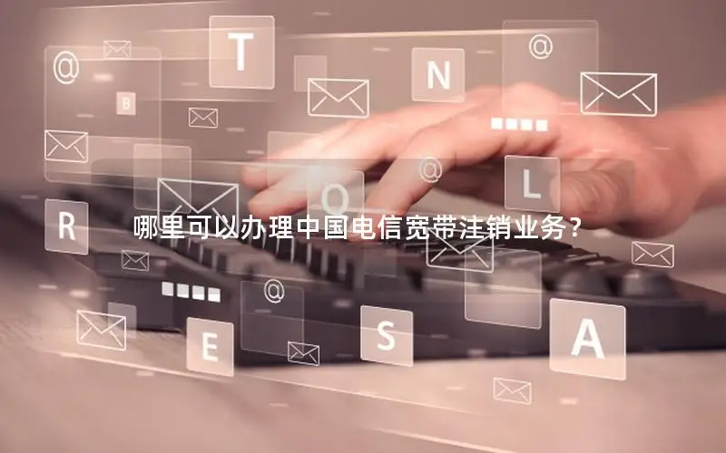 哪里可以办理中国电信宽带注销业务？