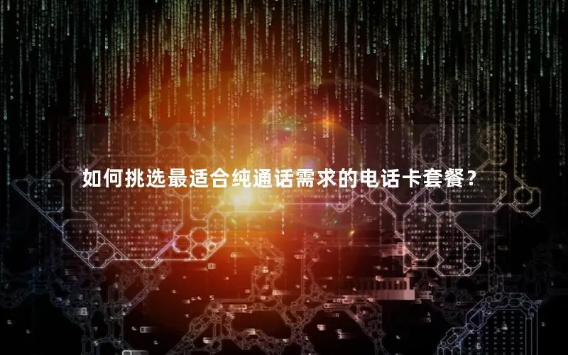 如何挑选最适合纯通话需求的电话卡套餐？