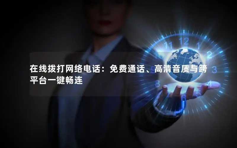 在线拨打网络电话：免费通话、高清音质与跨平台一键畅连