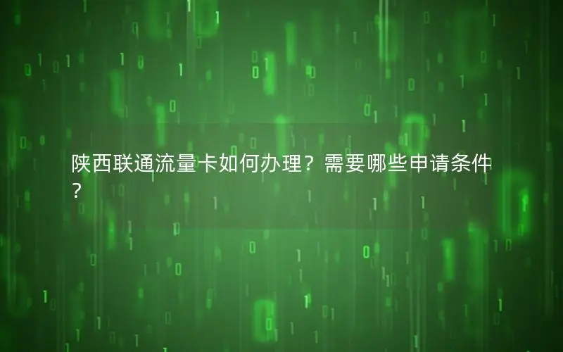 陕西联通流量卡如何办理？需要哪些申请条件？