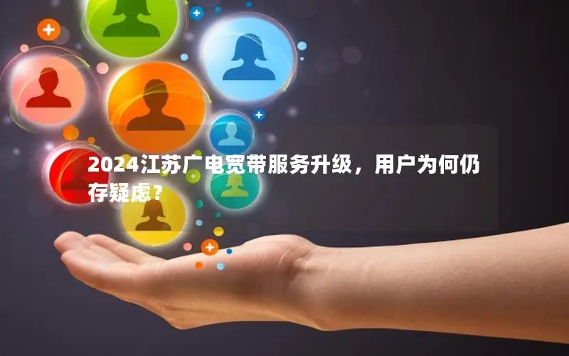 2024江苏广电宽带服务升级，用户为何仍存疑虑？