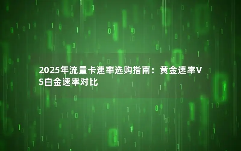 2025年流量卡速率选购指南：黄金速率VS白金速率对比
