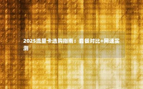 2025流量卡选购指南：套餐对比+网速实测