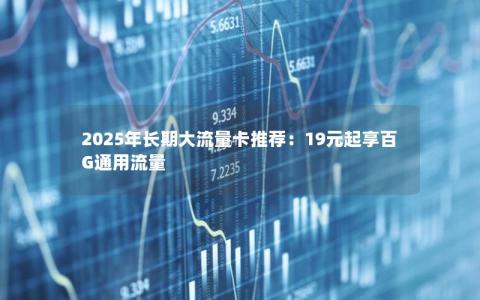 2025年长期大流量卡推荐：19元起享百G通用流量