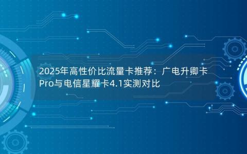 2025年高性价比流量卡推荐：广电升卿卡Pro与电信星耀卡4.1实测对比