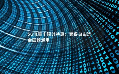 5G流量卡限时特惠：套餐自由选 全国畅通用