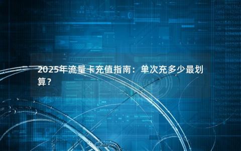 2025年流量卡充值指南：单次充多少最划算？