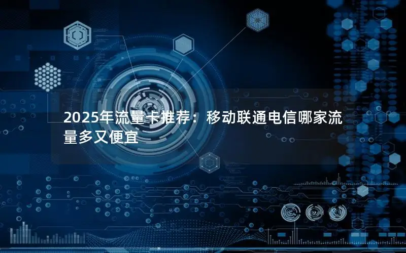 2025年流量卡推荐：移动联通电信哪家流量多又便宜