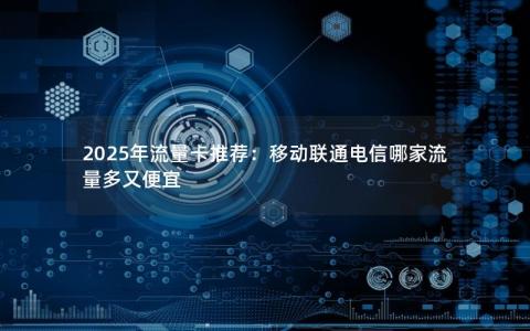 2025年流量卡推荐：移动联通电信哪家流量多又便宜