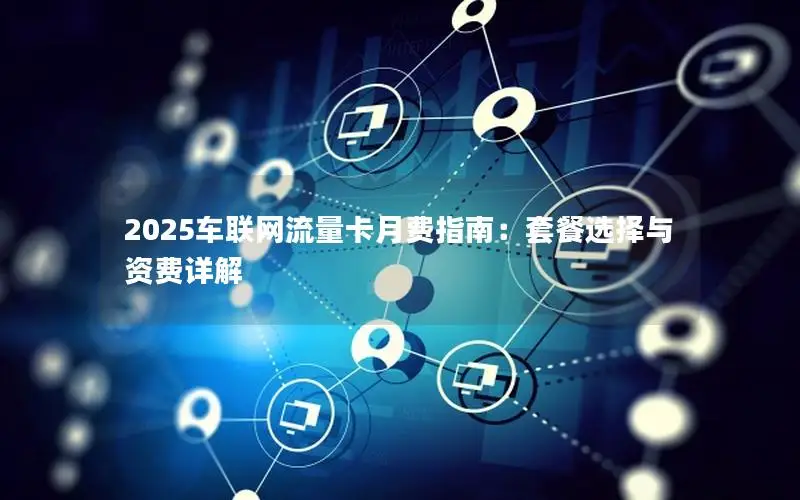 2025车联网流量卡月费指南：套餐选择与资费详解