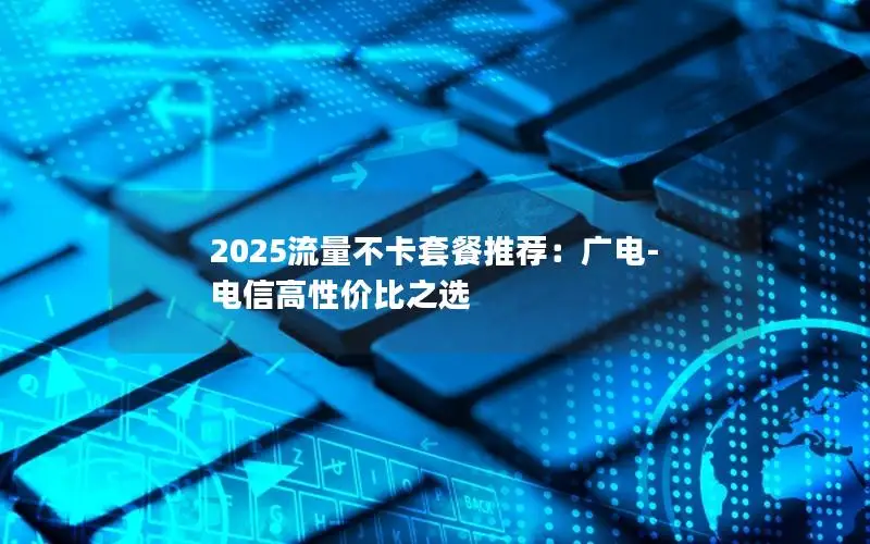 2025流量不卡套餐推荐：广电-电信高性价比之选