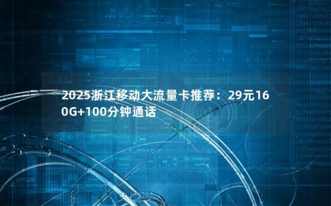 2025浙江移动大流量卡推荐：29元160G+100分钟通话