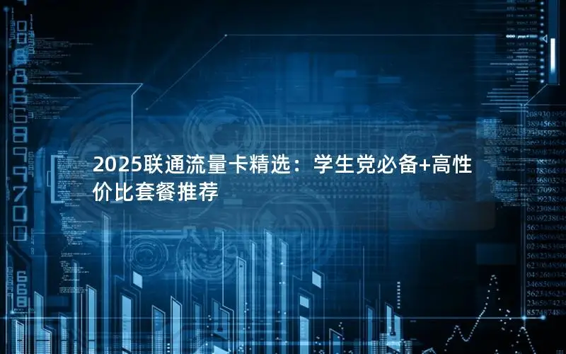 2025联通流量卡精选：学生党必备+高性价比套餐推荐