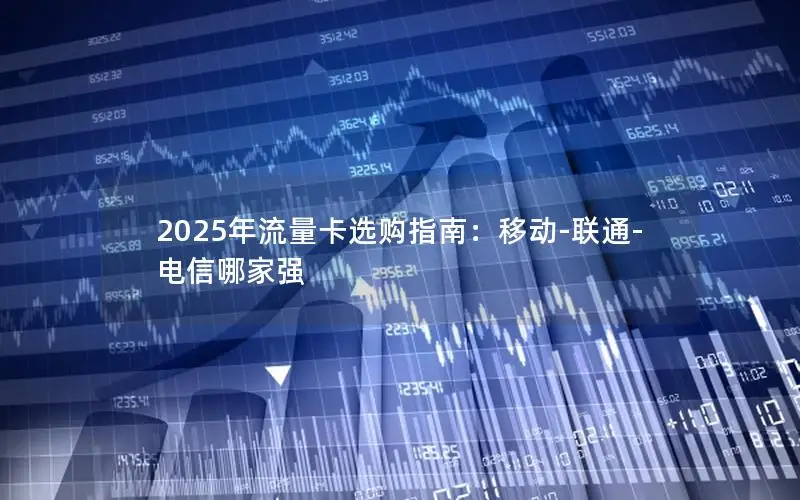 2025年流量卡选购指南：移动-联通-电信哪家强