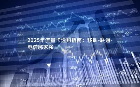 2025年流量卡选购指南：移动-联通-电信哪家强