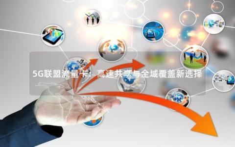 5G联盟流量卡：高速共享与全域覆盖新选择