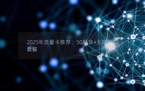2025年流量卡推荐：5G畅享+无限叠加套餐