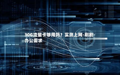 30G流量卡够用吗？实测上网-刷剧-办公需求