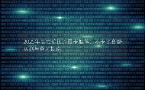 2025年高性价比流量卡推荐：不卡顿套餐实测与避坑指南