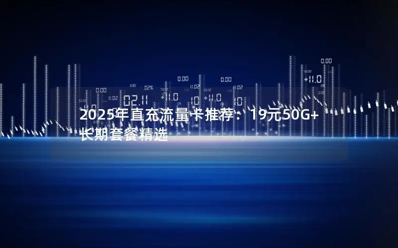 2025年直充流量卡推荐：19元50G+长期套餐精选