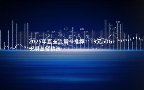 2025年直充流量卡推荐：19元50G+长期套餐精选