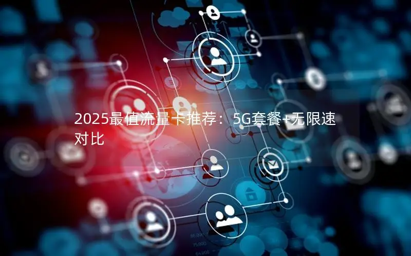 2025最值流量卡推荐：5G套餐+无限速对比