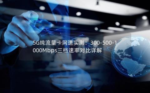 5G纯流量卡网速实测：300-500-1000Mbps三档速率对比详解