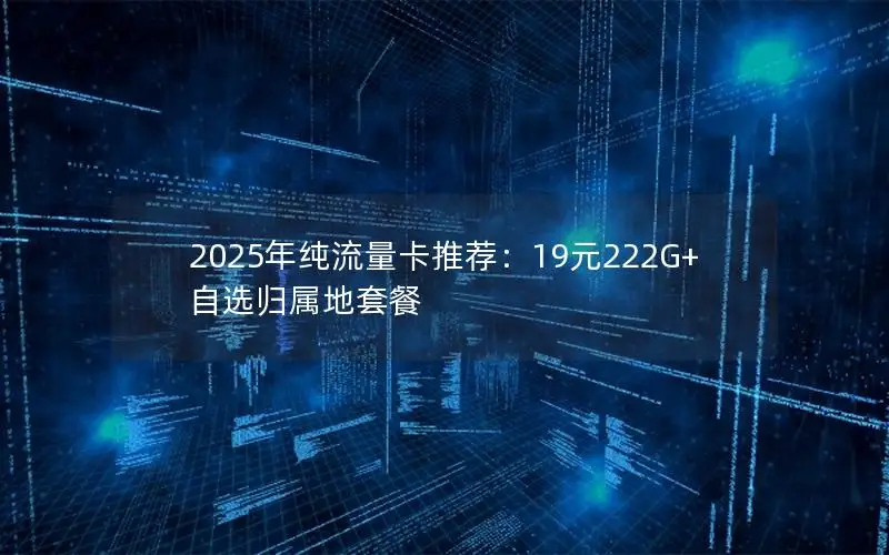 2025年纯流量卡推荐：19元222G+自选归属地套餐