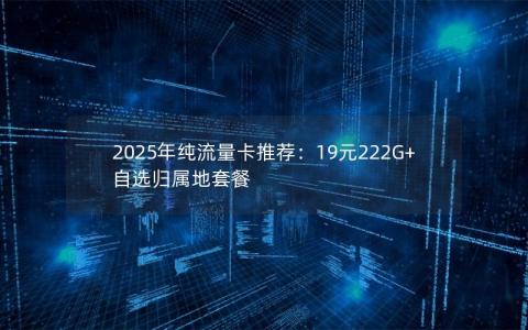 2025年纯流量卡推荐：19元222G+自选归属地套餐