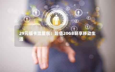 29元福卡流量包：超值20GB畅享移动生活