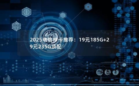 2025电信神卡推荐：19元185G+29元235G顶配