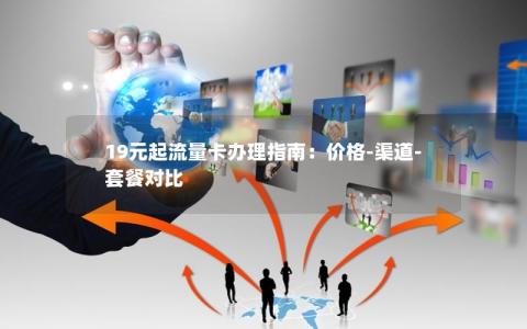 19元起流量卡办理指南：价格-渠道-套餐对比