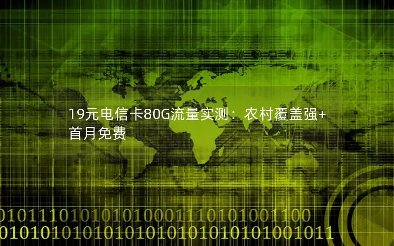 19元电信卡80G流量实测：农村覆盖强+首月免费