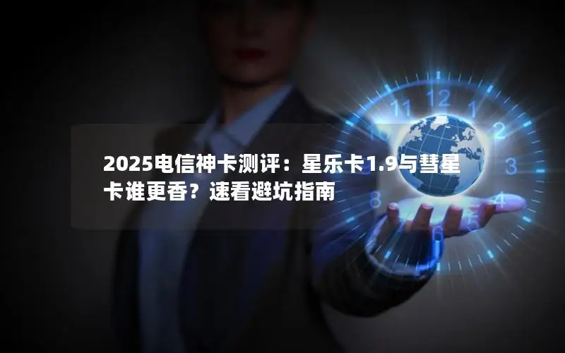 2025电信神卡测评：星乐卡1.9与彗星卡谁更香？速看避坑指南