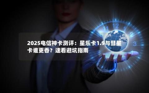 2025电信神卡测评：星乐卡1.9与彗星卡谁更香？速看避坑指南