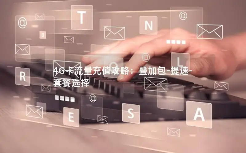 4G卡流量充值攻略：叠加包-提速-套餐选择