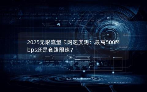 2025无限流量卡网速实测：最高500Mbps还是套路限速？