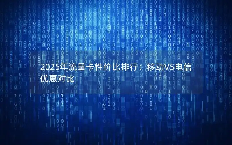 2025年流量卡性价比排行：移动VS电信优惠对比
