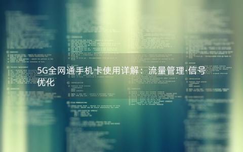 5G全网通手机卡使用详解：流量管理·信号优化