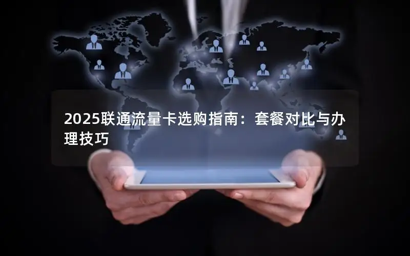 2025联通流量卡选购指南：套餐对比与办理技巧