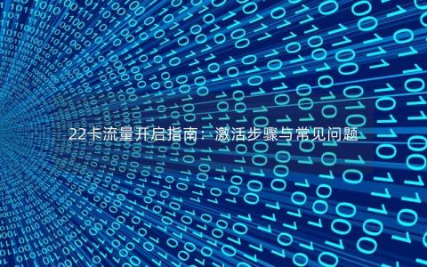 22卡流量开启指南：激活步骤与常见问题