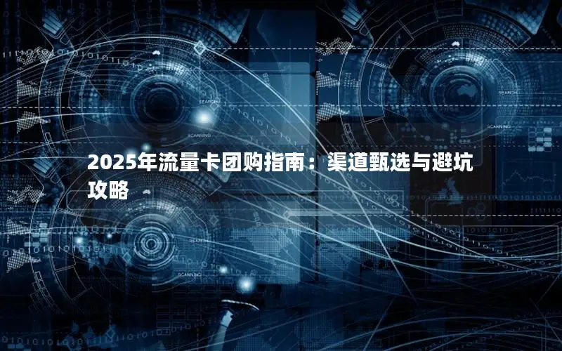 2025年流量卡团购指南：渠道甄选与避坑攻略