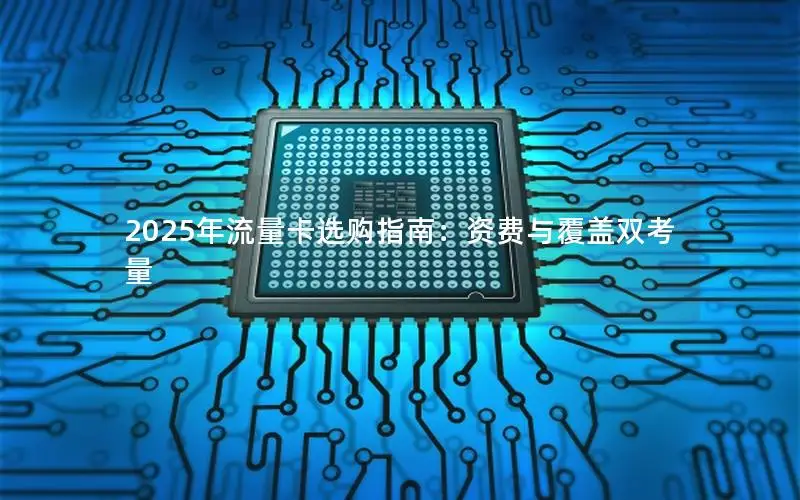 2025年流量卡选购指南：资费与覆盖双考量