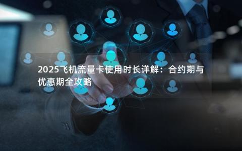 2025飞机流量卡使用时长详解：合约期与优惠期全攻略