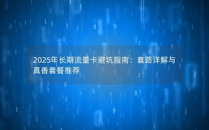 2025年长期流量卡避坑指南：套路详解与真香套餐推荐