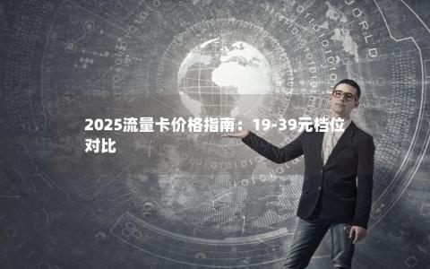 2025流量卡价格指南：19-39元档位对比