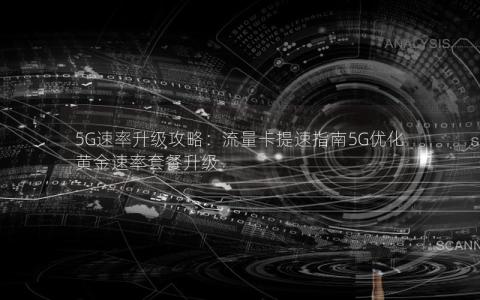 5G速率升级攻略：流量卡提速指南5G优化黄金速率套餐升级