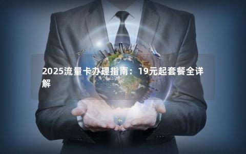 2025流量卡办理指南：19元起套餐全详解