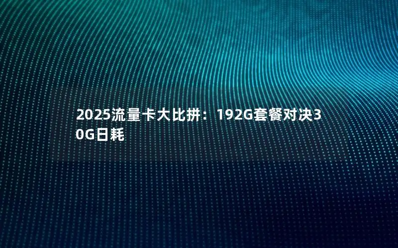 2025流量卡大比拼：192G套餐对决30G日耗